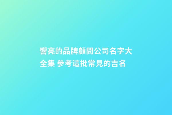 響亮的品牌顧問公司名字大全集 參考這批常見的吉名